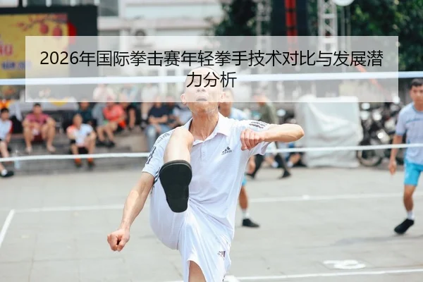 2026年国际拳击赛年轻拳手技术对比与发展潜力分析