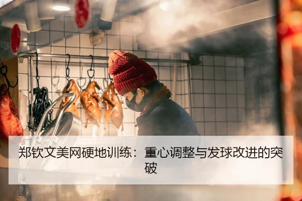 郑钦文美网硬地训练：重心调整与发球改进的突破