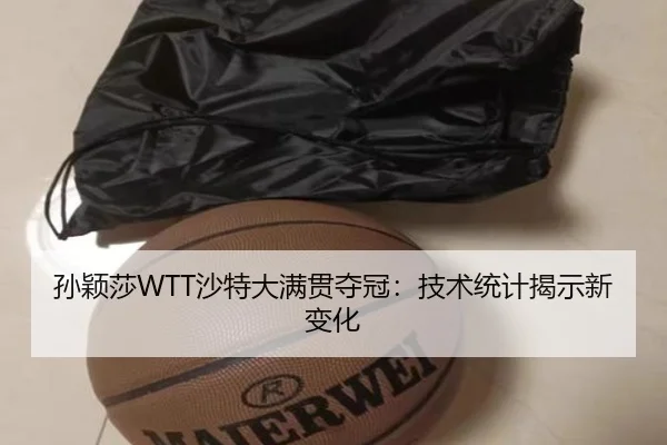 孙颖莎WTT沙特大满贯夺冠：技术统计揭示新变化