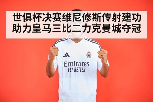 世俱杯决赛维尼修斯传射建功助力皇马三比二力克曼城夺冠