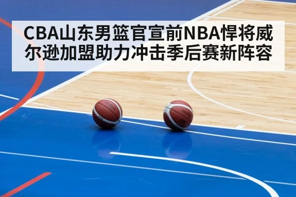 CBA山东男篮官宣前NBA悍将威尔逊加盟助力冲击季后赛新阵容