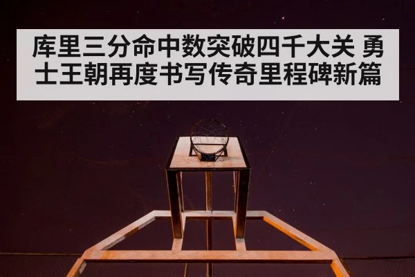 库里三分命中数突破四千大关 勇士王朝再度书写传奇里程碑新篇