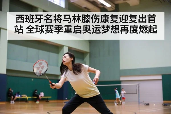 西班牙名将马林膝伤康复迎复出首站 全球赛季重启奥运梦想再度燃起